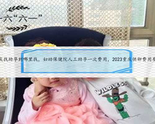 重庆找助孕到哪里找，妇幼保健院人工助孕一次费用，2023重庆供卵费用参考